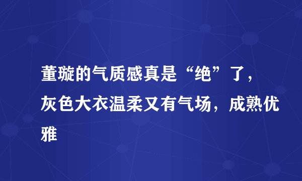 董璇的气质感真是“绝”了，灰色大衣温柔又有气场，成熟优雅