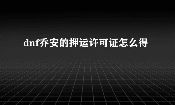 dnf乔安的押运许可证怎么得