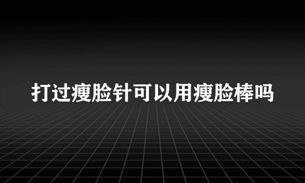 打过瘦脸针可以用瘦脸棒吗