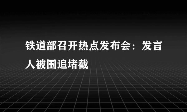 铁道部召开热点发布会：发言人被围追堵截