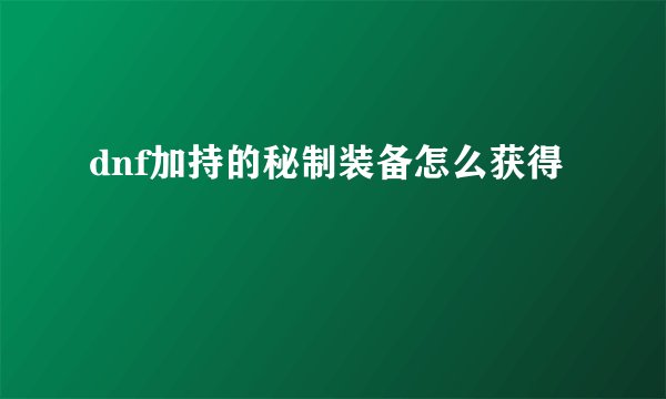 dnf加持的秘制装备怎么获得
