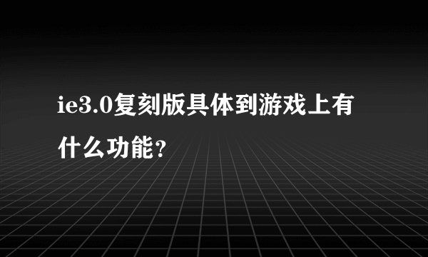 ie3.0复刻版具体到游戏上有什么功能？