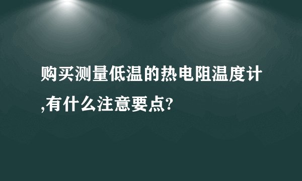 购买测量低温的热电阻温度计,有什么注意要点?