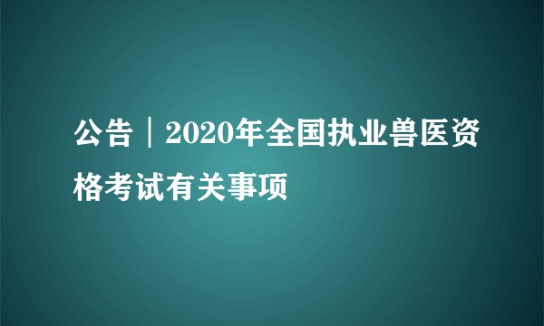 公告︱2020年全国执业兽医资格考试有关事项