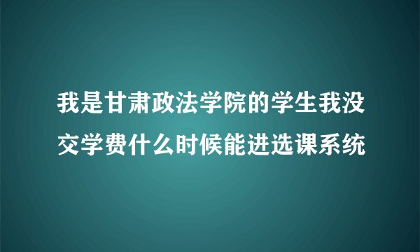 我是甘肃政法学院的学生我没交学费什么时候能进选课系统