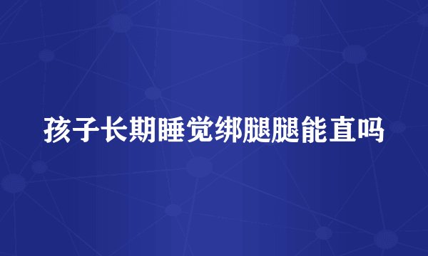 孩子长期睡觉绑腿腿能直吗