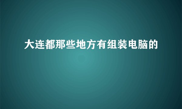 大连都那些地方有组装电脑的