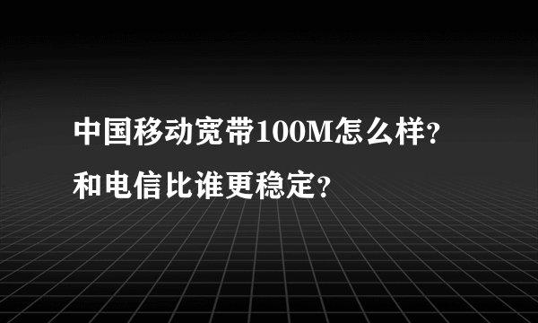 中国移动宽带100M怎么样？和电信比谁更稳定？