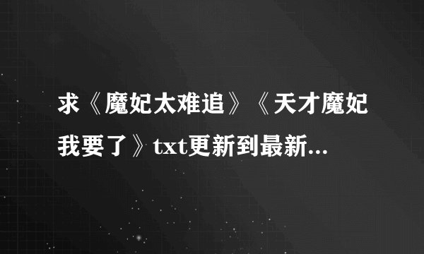 求《魔妃太难追》《天才魔妃我要了》txt更新到最新章节的完整版