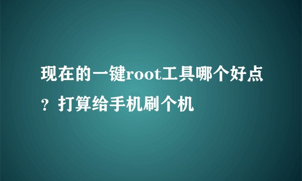 现在的一键root工具哪个好点？打算给手机刷个机