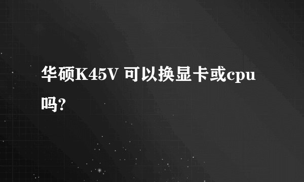 华硕K45V 可以换显卡或cpu吗?