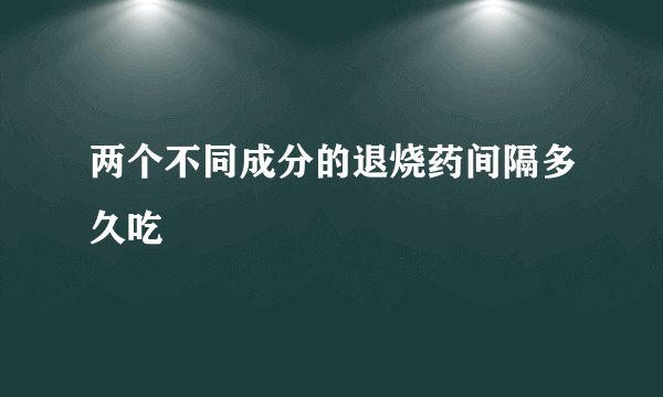 两个不同成分的退烧药间隔多久吃