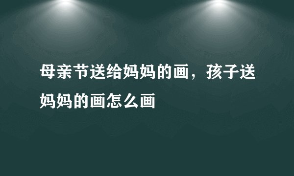 母亲节送给妈妈的画，孩子送妈妈的画怎么画