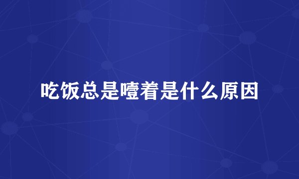 吃饭总是噎着是什么原因