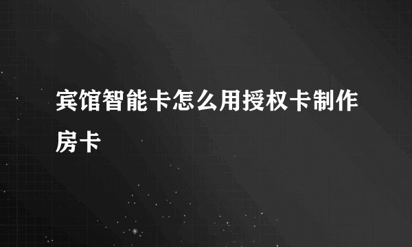 宾馆智能卡怎么用授权卡制作房卡