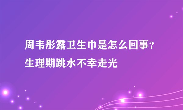 周韦彤露卫生巾是怎么回事？生理期跳水不幸走光