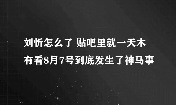 刘忻怎么了 贴吧里就一天木有看8月7号到底发生了神马事