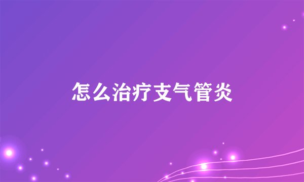 怎么治疗支气管炎