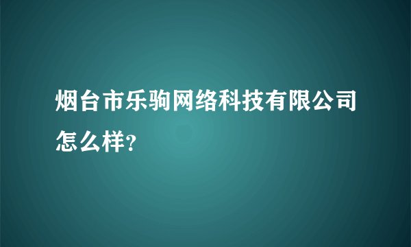 烟台市乐驹网络科技有限公司怎么样?