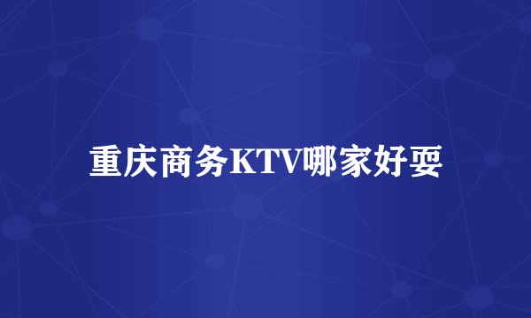 重庆商务KTV哪家好耍