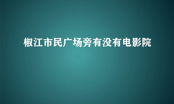 椒江市民广场旁有没有电影院