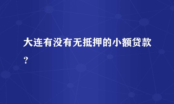 大连有没有无抵押的小额贷款？