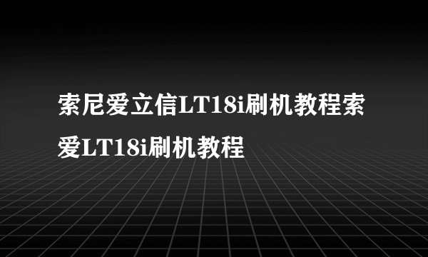 索尼爱立信LT18i刷机教程索爱LT18i刷机教程