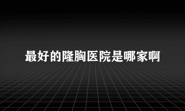 最好的隆胸医院是哪家啊