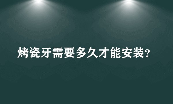 烤瓷牙需要多久才能安装？