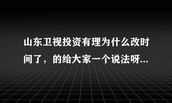 山东卫视投资有理为什么改时间了，的给大家一个说法呀，强烈要求把时间改回