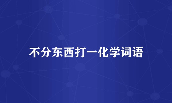 不分东西打一化学词语