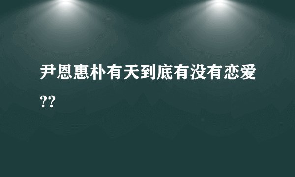 尹恩惠朴有天到底有没有恋爱??