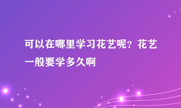 可以在哪里学习花艺呢？花艺一般要学多久啊