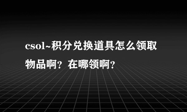 csol~积分兑换道具怎么领取物品啊?在哪领啊?
