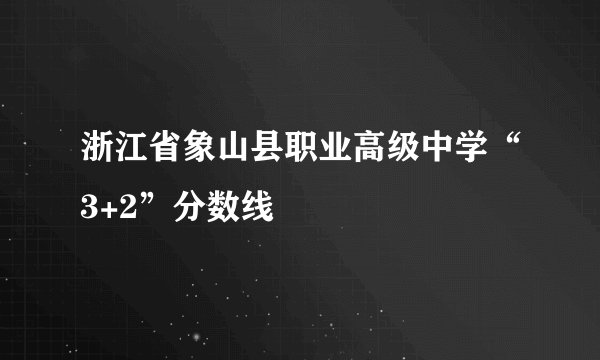 浙江省象山县职业高级中学“3+2”分数线