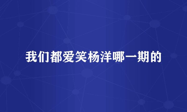 我们都爱笑杨洋哪一期的