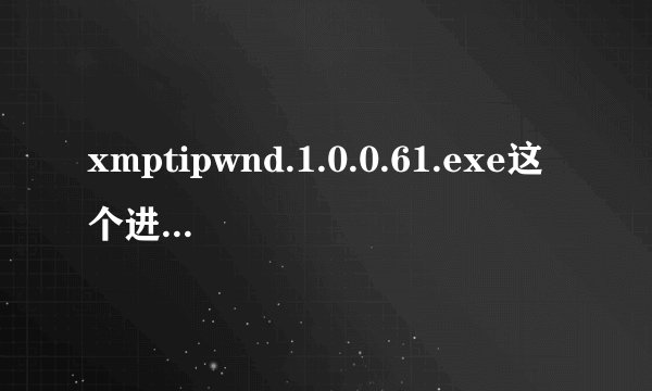 xmptipwnd.1.0.0.61.exe这个进程老妨碍我玩游戏,怎么解决?