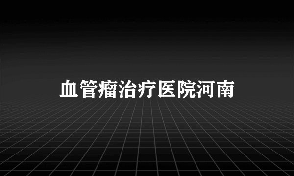 血管瘤治疗医院河南