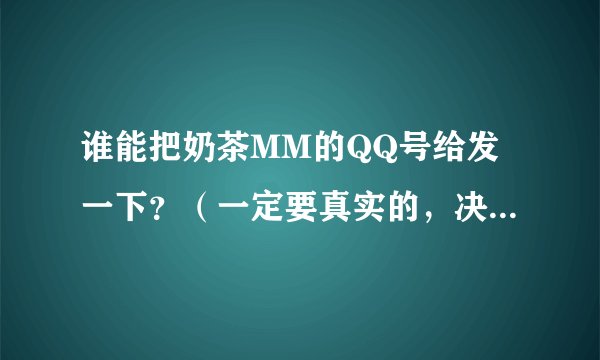 谁能把奶茶MM的QQ号给发一下？（一定要真实的，决不要虚假的、编造的）还有她的人人网的号，谢谢！