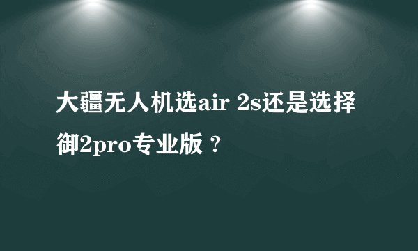大疆无人机选air 2s还是选择御2pro专业版 ?