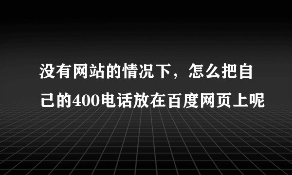 没有网站的情况下，怎么把自己的400电话放在百度网页上呢