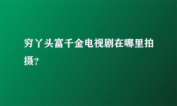穷丫头富千金电视剧在哪里拍摄？