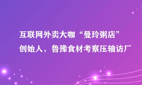 互联网外卖大咖“曼玲粥店”创始人，鲁豫食材考察压轴访厂