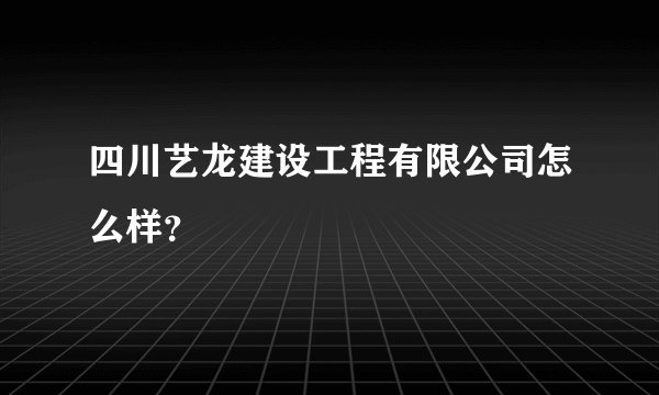 四川艺龙建设工程有限公司怎么样？
