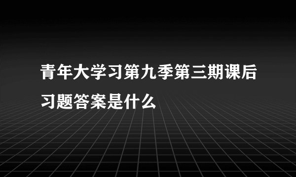 青年大学习第九季第三期课后习题答案是什么