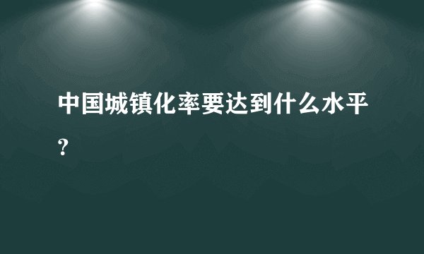 中国城镇化率要达到什么水平？