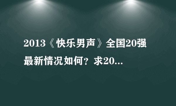 2013《快乐男声》全国20强最新情况如何？求20强诞生记第一战排行榜结果？