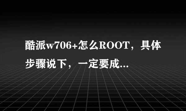 酷派w706+怎么ROOT，具体步骤说下，一定要成功的人在回答，没试过或复制的绕道。。。