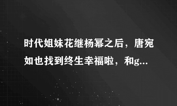时代姐妹花继杨幂之后，唐宛如也找到终生幸福啦，和green结婚啦