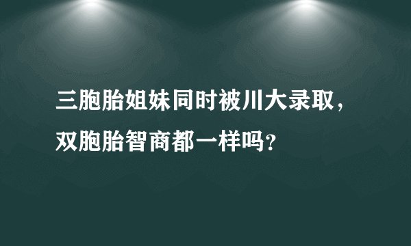 三胞胎姐妹同时被川大录取，双胞胎智商都一样吗？
